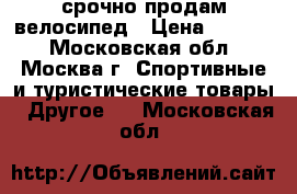 срочно продам велосипед › Цена ­ 5 000 - Московская обл., Москва г. Спортивные и туристические товары » Другое   . Московская обл.